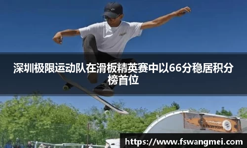 深圳极限运动队在滑板精英赛中以66分稳居积分榜首位