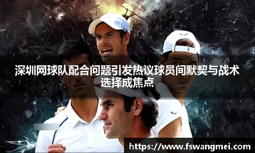 深圳网球队配合问题引发热议球员间默契与战术选择成焦点