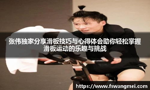 张伟独家分享滑板技巧与心得体会助你轻松掌握滑板运动的乐趣与挑战