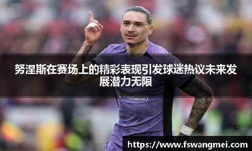 努涅斯在赛场上的精彩表现引发球迷热议未来发展潜力无限