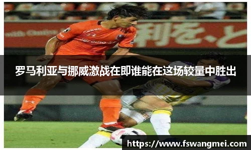 罗马利亚与挪威激战在即谁能在这场较量中胜出