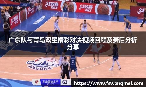 广东队与青岛双星精彩对决视频回顾及赛后分析分享