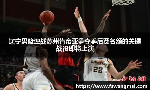 辽宁男篮迎战苏州肯帝亚争夺季后赛名额的关键战役即将上演