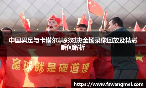 中国男足与卡塔尔精彩对决全场录像回放及精彩瞬间解析