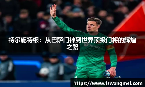 特尔施特根：从巴萨门神到世界顶级门将的辉煌之路