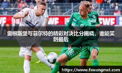 雷根斯堡与菲尔特的精彩对决比分揭晓，谁能笑到最后