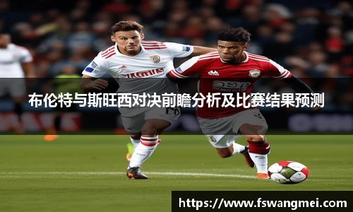 布伦特与斯旺西对决前瞻分析及比赛结果预测