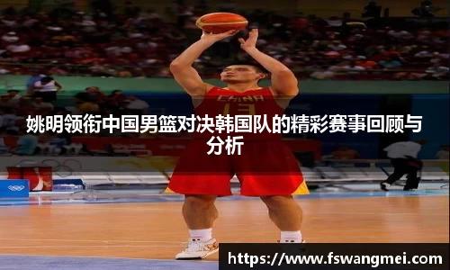 姚明领衔中国男篮对决韩国队的精彩赛事回顾与分析