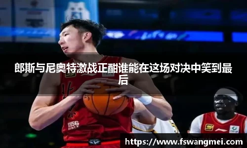 郎斯与尼奥特激战正酣谁能在这场对决中笑到最后